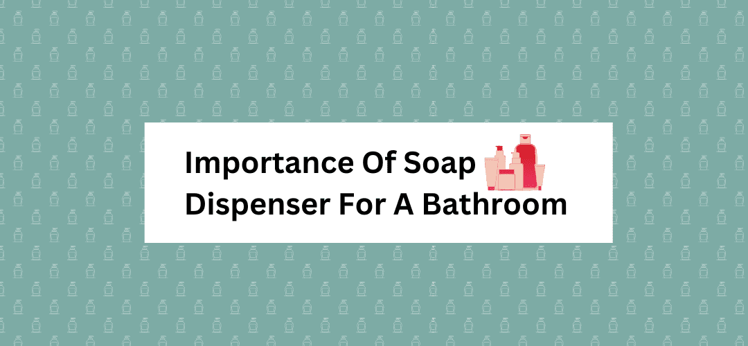 Why is a Soap Dispenser very important for a Bathroom? VarEesha
